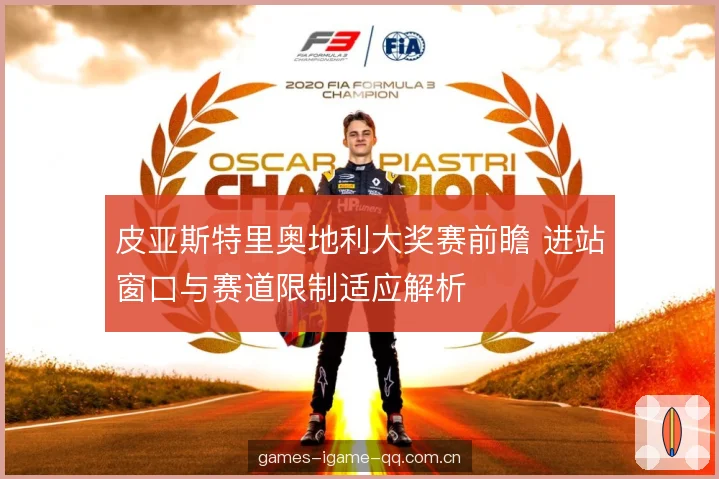 皮亚斯特里奥地利大奖赛前瞻 进站窗口与赛道限制适应解析 皮亚斯特里奥地利大奖赛前瞻 进站窗口与赛道限制适应解析