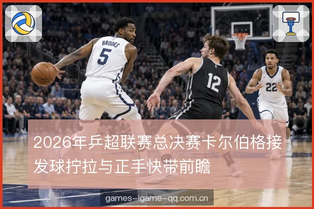 2026年乒超联赛总决赛卡尔伯格接发球拧拉与正手快带前瞻