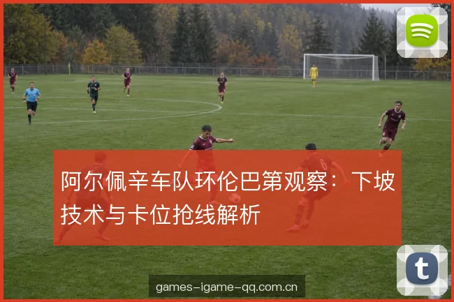 阿尔佩辛车队环伦巴第观察:下坡技术与卡位抢线解析