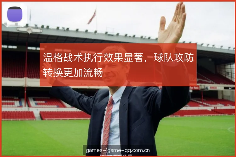 温格战术执行效果显著，球队攻防转换更加流畅