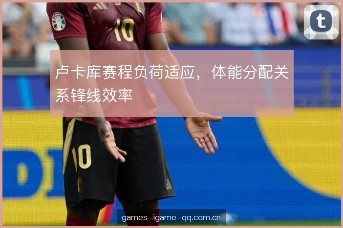卢卡库赛程负荷适应，体能分配关系锋线效率