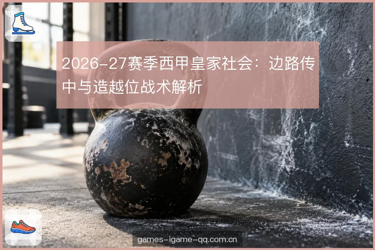2026-27赛季西甲皇家社会：边路传中与造越位战术解析